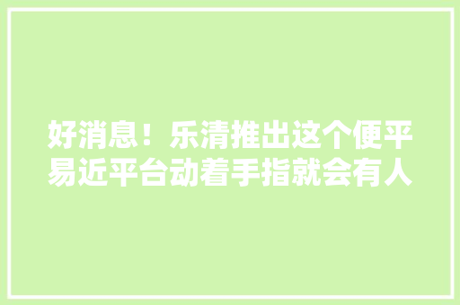 好消息！乐清推出这个便平易近平台动着手指就会有人上门做事 好消息！乐清推出这个便平易近平台动着手指就会有人上门做事 智能科技