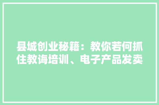 县城创业秘籍：教你若何抓住教诲培训、电子产品发卖等商机！ 县城创业秘籍：教你若何抓住教诲培训、电子产品发卖等商机！ 互联通信