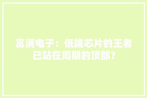 富满电子：低端芯片的王者已站在周期的顶部？ 富满电子：低端芯片的王者已站在周期的顶部？ 人工智能