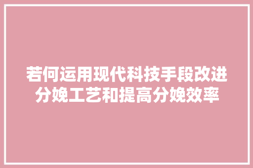 若何运用现代科技手段改进分娩工艺和提高分娩效率 若何运用现代科技手段改进分娩工艺和提高分娩效率 智能家居