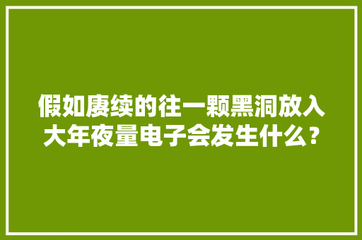 假如赓续的往一颗黑洞放入大年夜量电子会发生什么？ 假如赓续的往一颗黑洞放入大年夜量电子会发生什么？ 人工智能