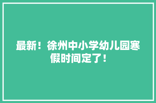 最新！徐州中小学幼儿园寒假时间定了！