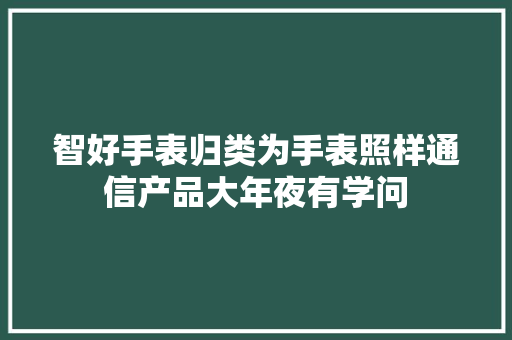 智好手表归类为手表照样通信产品大年夜有学问