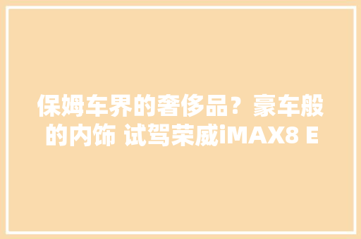 保姆车界的奢侈品？豪车般的内饰 试驾荣威iMAX8 EV
