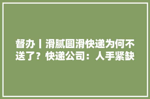 督办丨滑腻圆滑快递为何不送了？快递公司：人手紧缺会及时派件