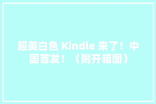 超美白色 Kindle 来了！中国首发！（附开箱图）