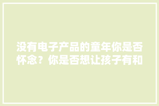 没有电子产品的童年你是否怀念？你是否想让孩子有和你一样的童年？我们又能留给孩子若何美好的童年？