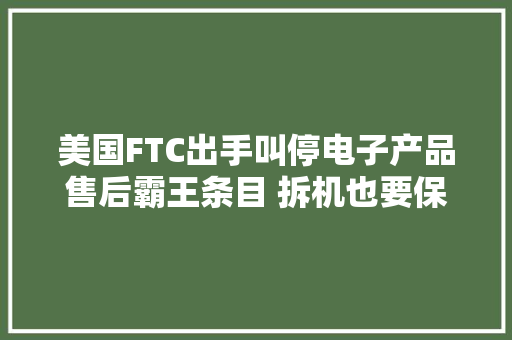 美国FTC出手叫停电子产品售后霸王条目 拆机也要保修