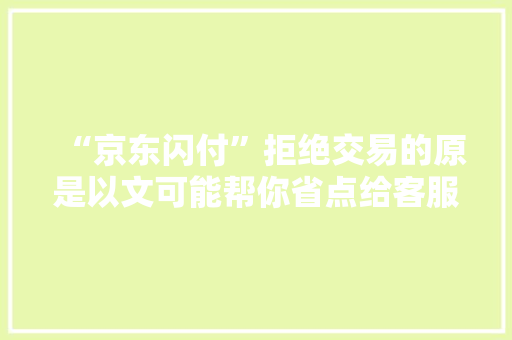 “京东闪付”拒绝交易的原是以文可能帮你省点给客服沟通时间 智能科技 “京东闪付”拒绝交易的原是以文可能帮你省点给客服沟通时间 “京东闪付”拒绝交易的原是以文可能帮你省点给客服沟通时间 智能科技