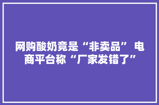 网购酸奶竟是“非卖品” 电商平台称“厂家发错了”