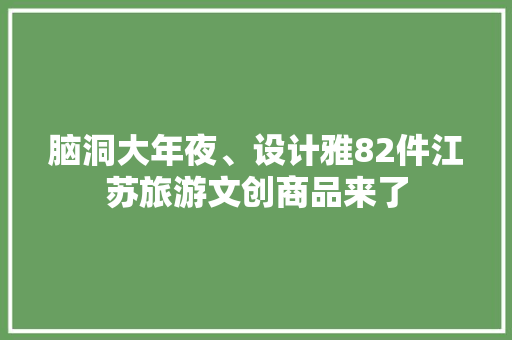 脑洞大年夜、设计雅82件江苏旅游文创商品来了