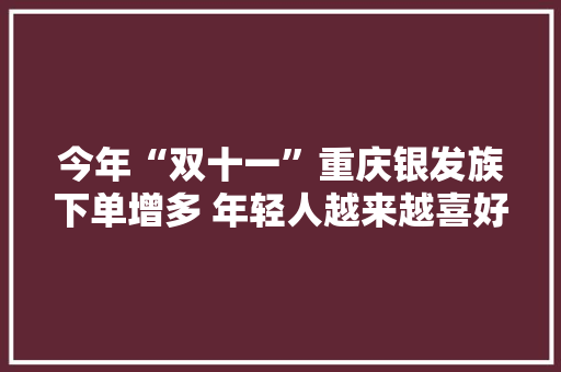 今年“双十一”重庆银发族下单增多 年轻人越来越喜好国货