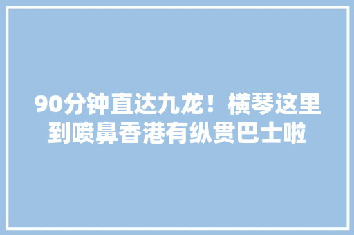90分钟直达九龙！横琴这里到喷鼻香港有纵贯巴士啦 90分钟直达九龙！横琴这里到喷鼻香港有纵贯巴士啦 智能家居