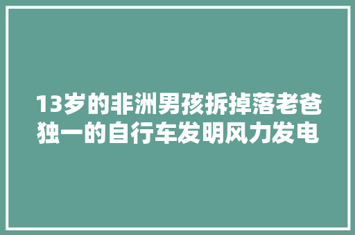 13岁的非洲男孩拆掉落老爸独一的自行车发明风力发电机拯救全村