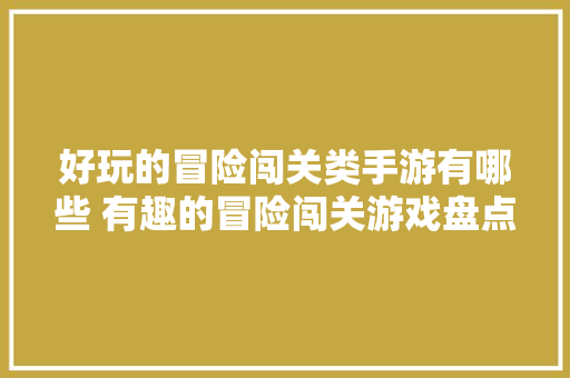 好玩的冒险闯关类手游有哪些 有趣的冒险闯关游戏盘点2024