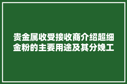 贵金属收受接收商介绍超细金粉的主要用途及其分娩工艺