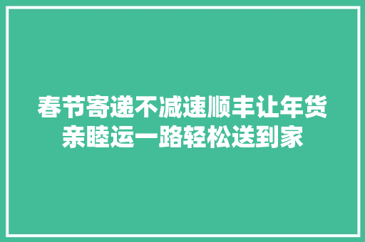 春节寄递不减速顺丰让年货亲睦运一路轻松送到家