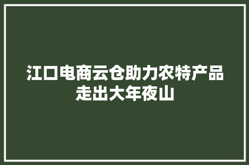 江口电商云仓助力农特产品走出大年夜山