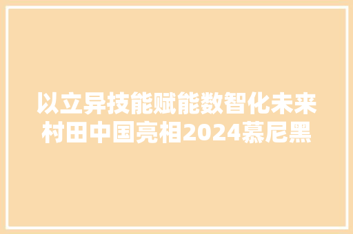 以立异技能赋能数智化未来村田中国亮相2024慕尼黑上海电子展