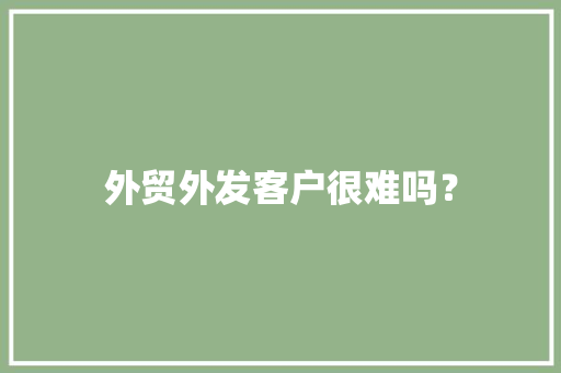 外贸外发客户很难吗？