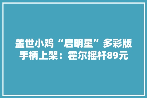 盖世小鸡“启明星”多彩版手柄上架：霍尔摇杆89元