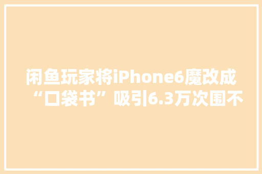 闲鱼玩家将iPhone6魔改成“口袋书”吸引6.3万次围不雅观 闲鱼玩家将iPhone6魔改成“口袋书”吸引6.3万次围不雅观 智能科技