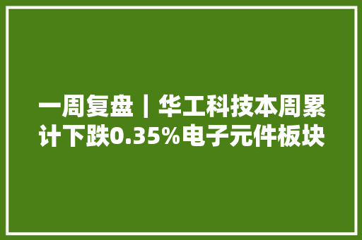 一周复盘｜华工科技本周累计下跌0.35%电子元件板块下跌3.12% 一周复盘｜华工科技本周累计下跌0.35%电子元件板块下跌3.12% 人工智能