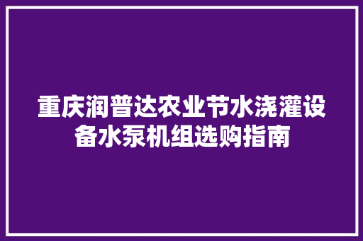 重庆润普达农业节水浇灌设备水泵机组选购指南 重庆润普达农业节水浇灌设备水泵机组选购指南 智能家居