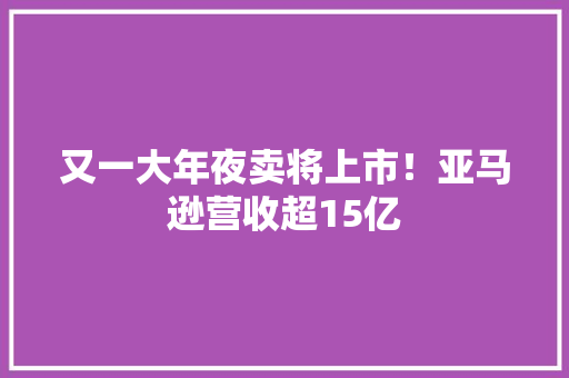 又一大年夜卖将上市！亚马逊营收超15亿