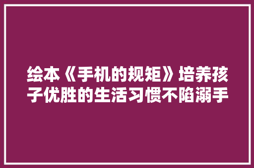 绘本《手机的规矩》培养孩子优胜的生活习惯不陷溺手机 智能家居
