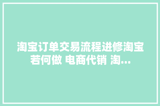 淘宝订单交易流程进修淘宝若何做 电商代销 淘... 淘宝订单交易流程进修淘宝若何做 电商代销 淘... 互联通信