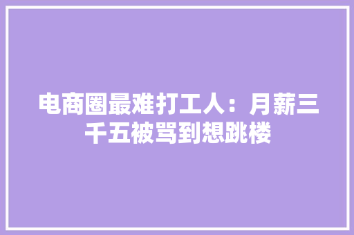 电商圈最难打工人：月薪三千五被骂到想跳楼 电商圈最难打工人：月薪三千五被骂到想跳楼 智能家居