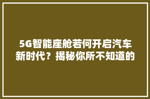 5G智能座舱若何开启汽车新时代？揭秘你所不知道的车联网30年史 5G智能座舱若何开启汽车新时代？揭秘你所不知道的车联网30年史 智能家居