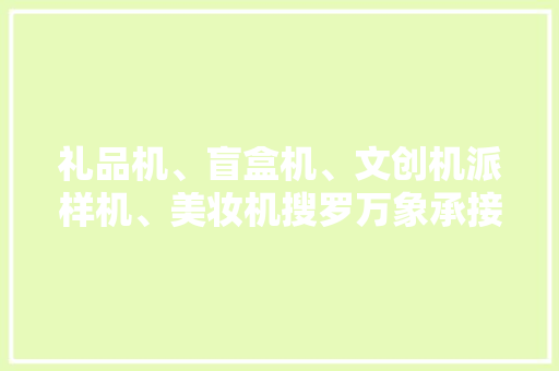 礼品机、盲盒机、文创机派样机、美妆机搜罗万象承接定制