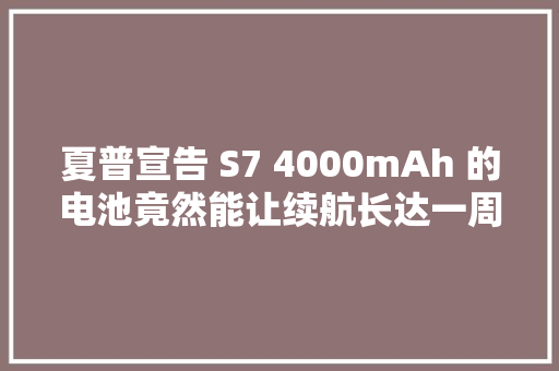 夏普宣告 S7 4000mAh 的电池竟然能让续航长达一周
