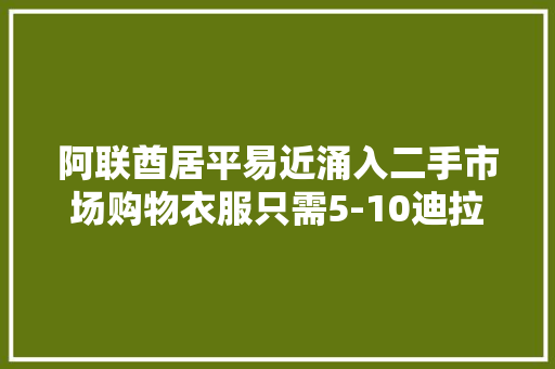 阿联酋居平易近涌入二手市场购物衣服只需5-10迪拉姆一件