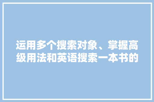 运用多个搜索对象、掌握高级用法和英语搜索一本书的过程