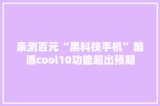 亲测百元“黑科技手机”酷派cool10功能超出预期 亲测百元“黑科技手机”酷派cool10功能超出预期 人工智能
