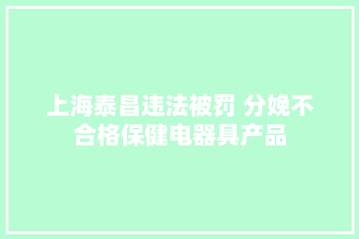 上海泰昌违法被罚 分娩不合格保健电器具产品 上海泰昌违法被罚 分娩不合格保健电器具产品 智能科技