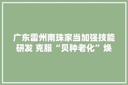 广东雷州南珠家当加强技能研发 克服“贝种老化”焕发活力 广东雷州南珠家当加强技能研发 克服“贝种老化”焕发活力 智能科技