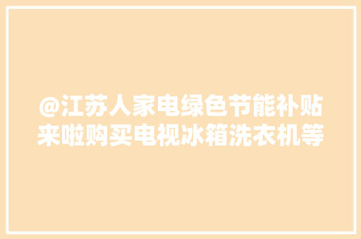 @江苏人家电绿色节能补贴来啦购买电视冰箱洗衣机等最高补贴1000元 @江苏人家电绿色节能补贴来啦购买电视冰箱洗衣机等最高补贴1000元 智能家居
