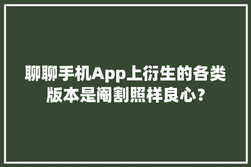 聊聊手机App上衍生的各类版本是阉割照样良心？ 聊聊手机App上衍生的各类版本是阉割照样良心？ 智能科技