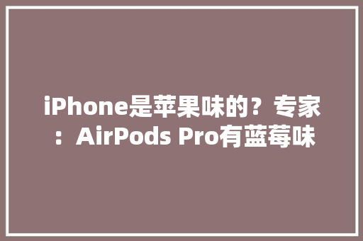 iPhone是苹果味的？专家：AirPods Pro有蓝莓味 iPhone是苹果味的？专家：AirPods Pro有蓝莓味 智能科技