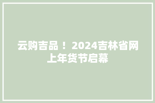 云购吉品 ！2024吉林省网上年货节启幕 云购吉品 ！2024吉林省网上年货节启幕 互联通信