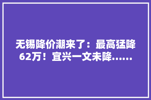 无锡降价潮来了：最高猛降62万！宜兴一文未降……
