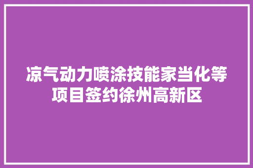 凉气动力喷涂技能家当化等项目签约徐州高新区 凉气动力喷涂技能家当化等项目签约徐州高新区 互联通信