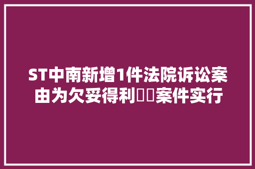 ST中南新增1件法院诉讼案由为欠妥得利轇轕案件实行 ST中南新增1件法院诉讼案由为欠妥得利轇轕案件实行 人工智能