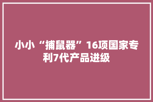 小小“捕鼠器”16项国家专利7代产品进级 小小“捕鼠器”16项国家专利7代产品进级 人工智能