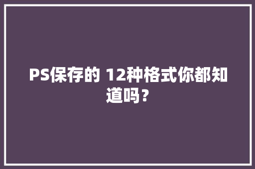 PS保存的 12种格式你都知道吗？ PS保存的 12种格式你都知道吗？ 互联通信