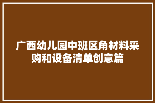 广西幼儿园中班区角材料采购和设备清单创意篇 广西幼儿园中班区角材料采购和设备清单创意篇 互联通信